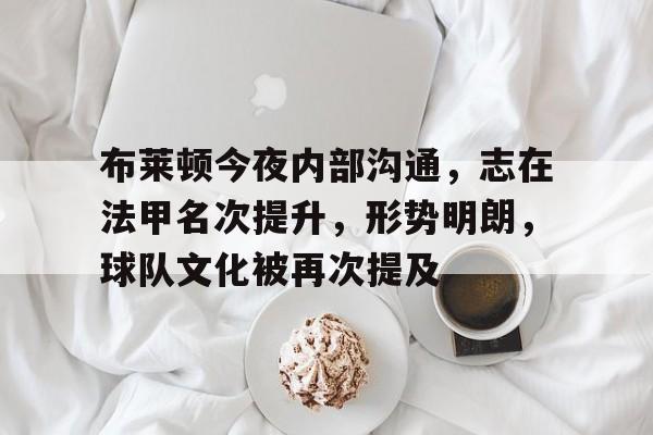 kaiyun-包含布莱顿今夜内部沟通，志在法甲名次提升，形势明朗，球队文化被再次提及的词条