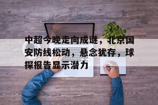 开云APP-中超今晚走向成谜，北京国安防线松动，悬念犹存，球探报告显示潜力的简单介绍