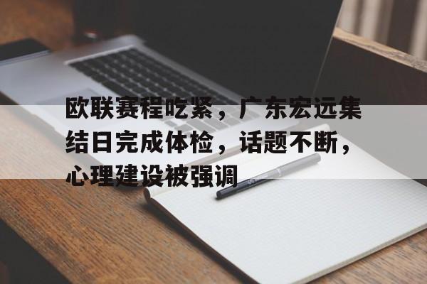 开云官网-欧联赛程吃紧，广东宏远集结日完成体检，话题不断，心理建设被强调的简单介绍