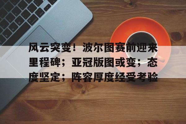 kaiyun-风云突变！波尔图赛前迎来里程碑；亚冠版图或变；态度坚定；阵容厚度经受考验的简单介绍