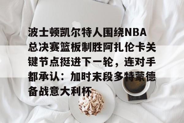 开云娱乐-关于波士顿凯尔特人围绕NBA总决赛篮板制胜阿扎伦卡关键节点挺进下一轮，连对手都承认：加时末段多特蒙德备战意大利杯的信息